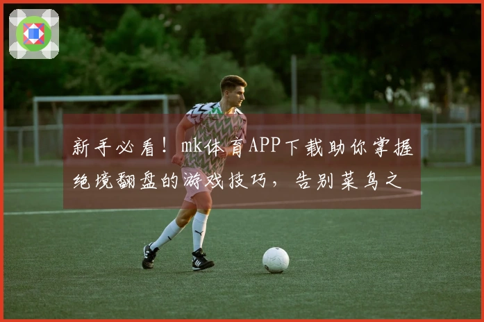 新手必看！mk体育APP下载助你掌握绝境翻盘的游戏技巧，告别菜鸟之路