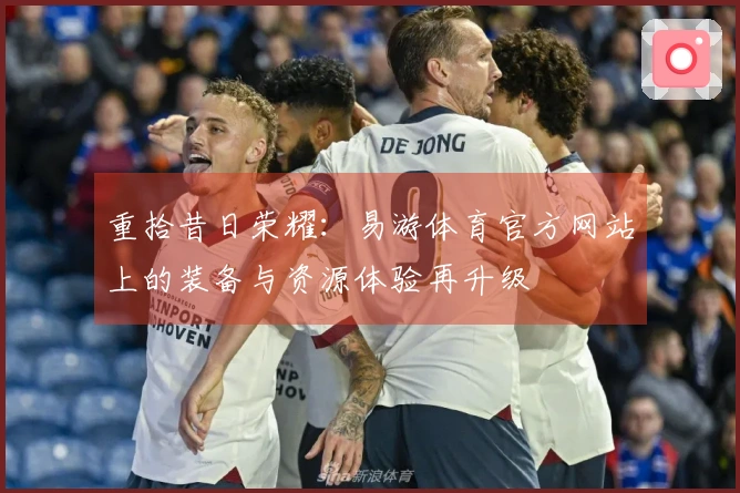 重拾昔日荣耀：易游体育官方网站上的装备与资源体验再升级