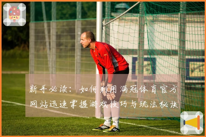 新手必读：如何利用满冠体育官方网站迅速掌握游戏技巧与玩法秘诀