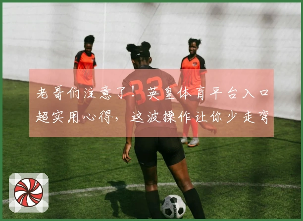 老哥们注意了！英皇体育平台入口超实用心得，这波操作让你少走弯路，直接起飞！