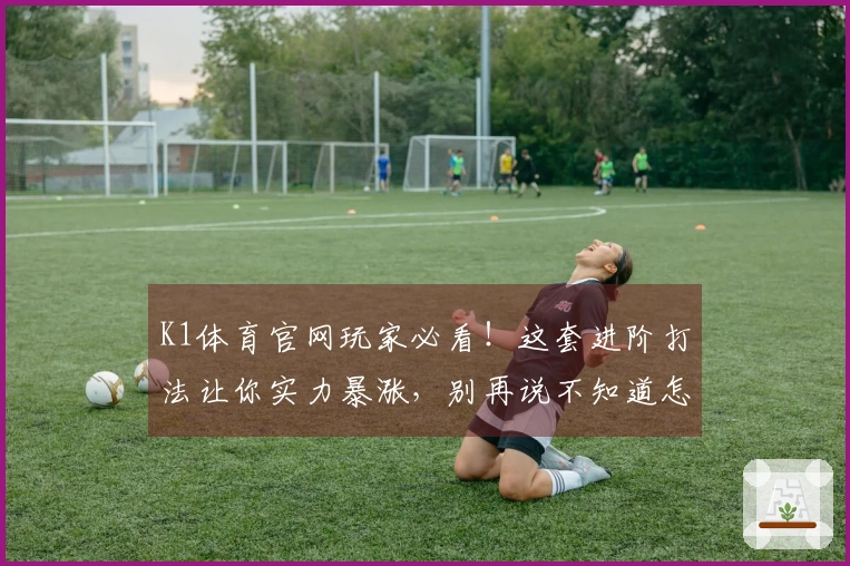 K1体育官网玩家必看！这套进阶打法让你实力暴涨，别再说不知道怎么玩了