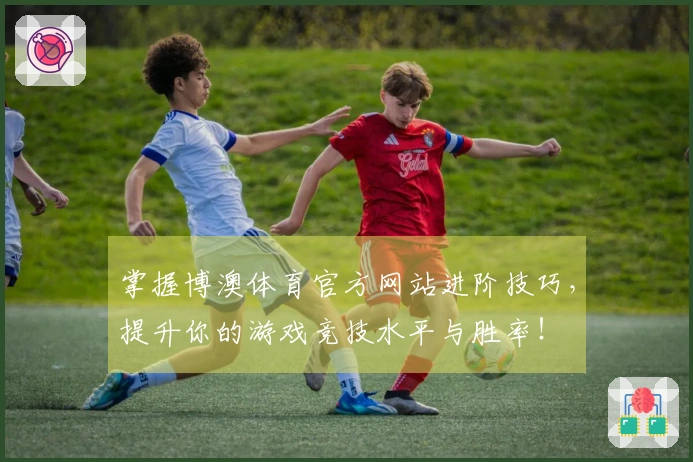 掌握博澳体育官方网站进阶技巧，提升你的游戏竞技水平与胜率！