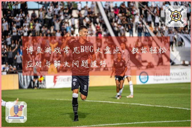 博鱼游戏常见BUG大盘点，教你轻松应对与解决问题技巧