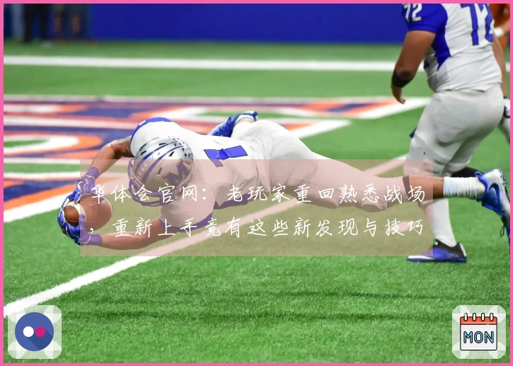 华体会官网：老玩家重回熟悉战场，重新上手竟有这些新发现与技巧分享