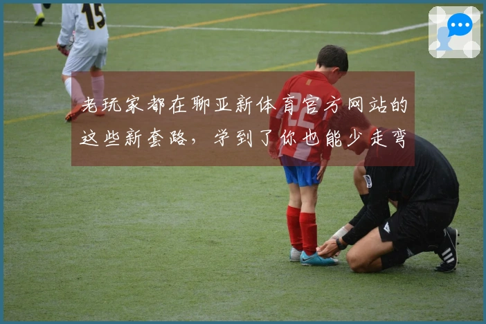 老玩家都在聊亚新体育官方网站的这些新套路，学到了你也能少走弯路！