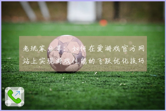 老玩家分享：如何在爱游戏官方网站上实现游戏性能的飞跃优化技巧