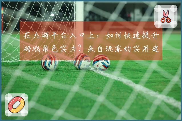 在九游平台入口上，如何快速提升游戏角色实力？来自玩家的实用建议！