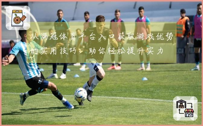 从满冠体育平台入口获取游戏优势的实用技巧，助你轻松提升实力