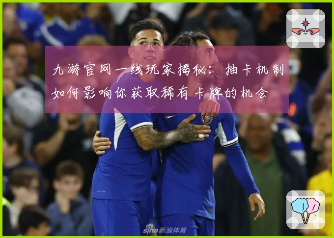 九游官网一线玩家揭秘：抽卡机制如何影响你获取稀有卡牌的机会