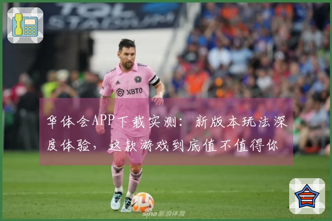 华体会APP下载实测：新版本玩法深度体验，这款游戏到底值不值得你下载？