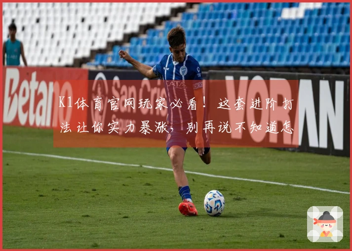 K1体育官网玩家必看！这套进阶打法让你实力暴涨，别再说不知道怎么玩了