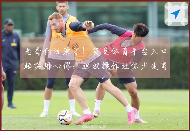 老哥们注意了！英皇体育平台入口超实用心得，这波操作让你少走弯路，直接起飞！