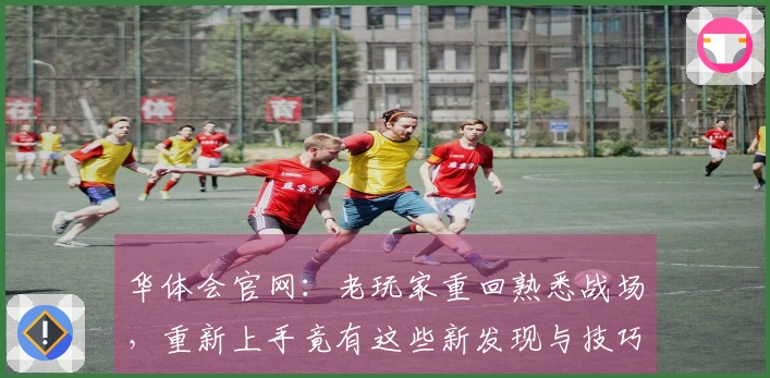 华体会官网：老玩家重回熟悉战场，重新上手竟有这些新发现与技巧分享