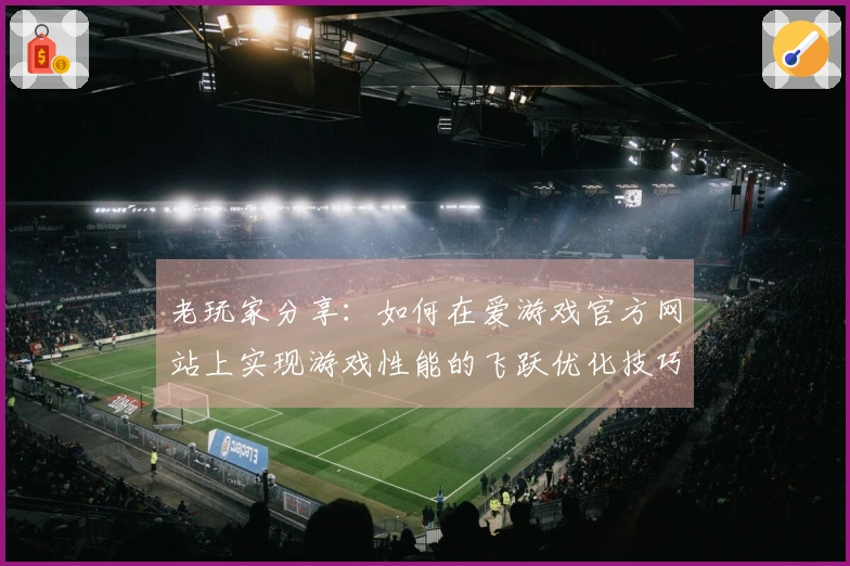 老玩家分享：如何在爱游戏官方网站上实现游戏性能的飞跃优化技巧