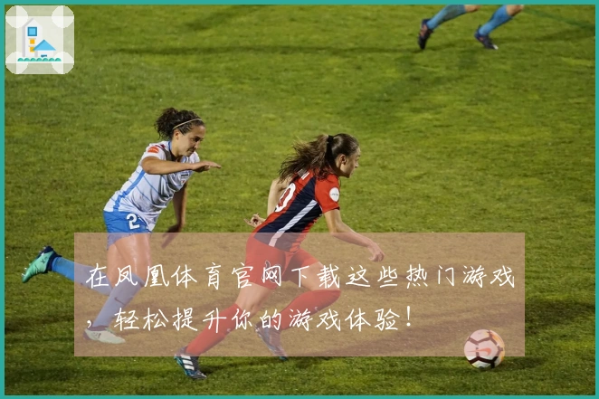 在凤凰体育官网下载这些热门游戏，轻松提升你的游戏体验！
