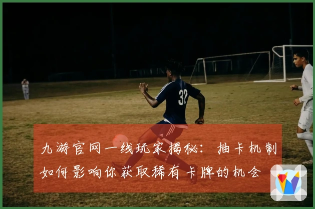 九游官网一线玩家揭秘：抽卡机制如何影响你获取稀有卡牌的机会