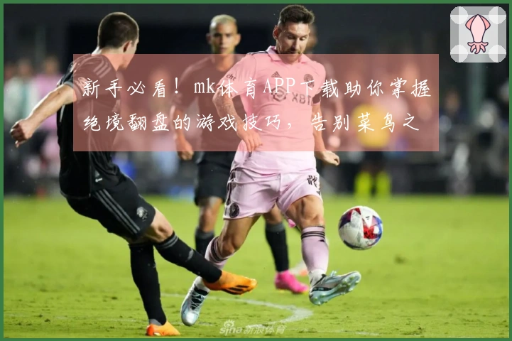 新手必看！mk体育APP下载助你掌握绝境翻盘的游戏技巧，告别菜鸟之路
