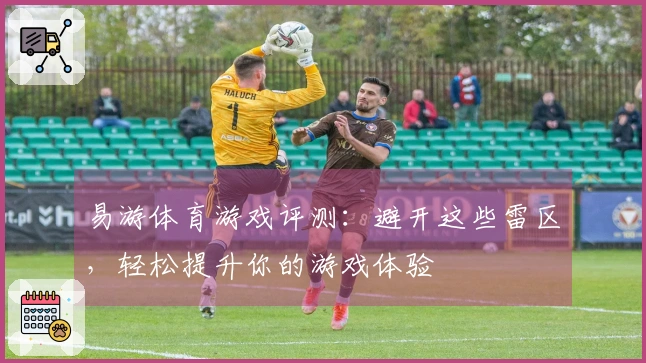 易游体育游戏评测：避开这些雷区，轻松提升你的游戏体验