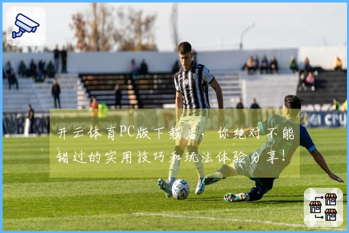 开云体育PC版下载后，你绝对不能错过的实用技巧和玩法体验分享！